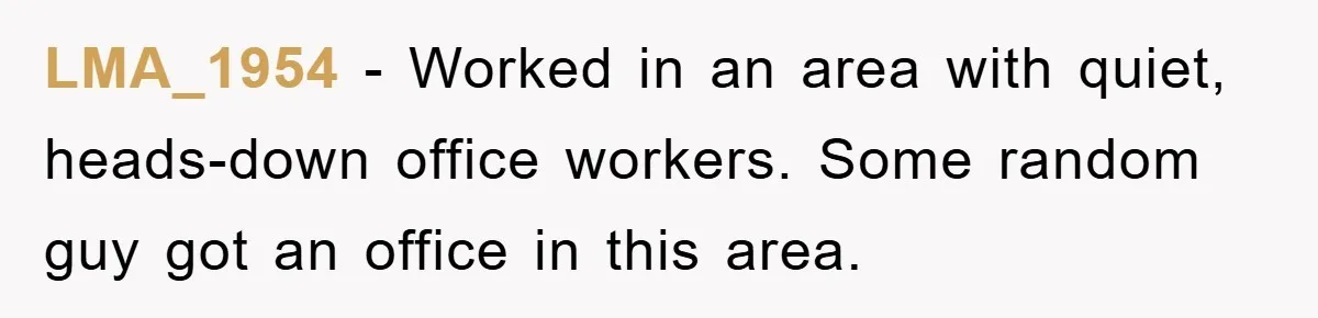 LMA_1954 − Worked in an area with quiet, heads-down office workers. Some random guy got an office in this area.