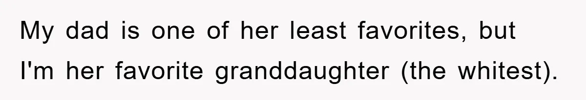 My dad is one of her least favorites, but I'm her favorite granddaughter (the whitest).
