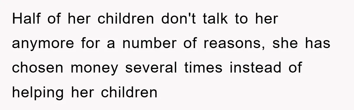 Half of her children don't talk to her anymore for a number of reasons, she has chosen money several times instead of helping her children
