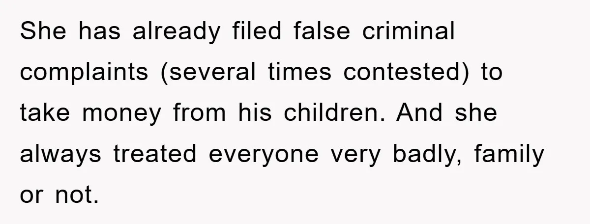 She has already filed false criminal complaints (several times contested) to take money from his children. And she always treated everyone very badly, family or not.