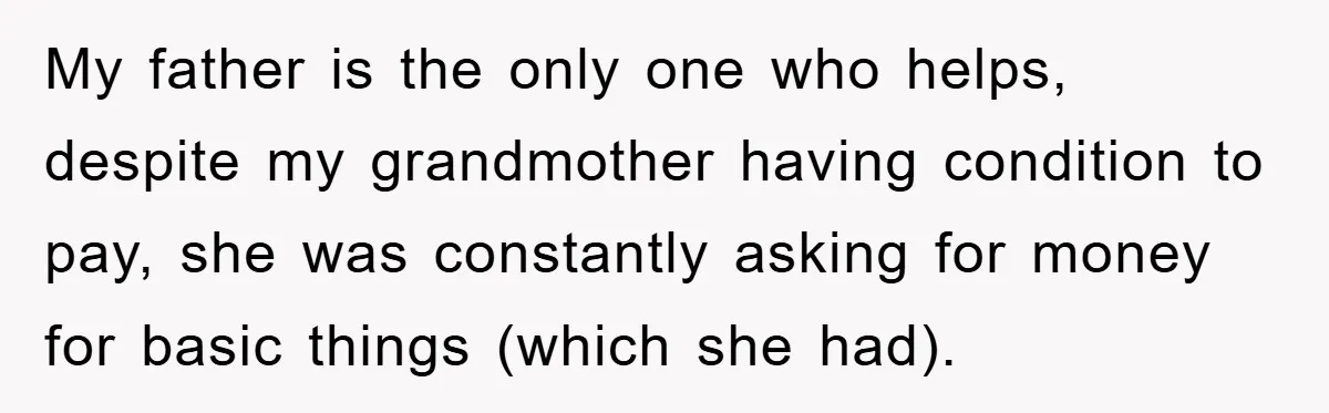 My father is the only one who helps, despite my grandmother having condition to pay, she was constantly asking for money for basic things (which she had).