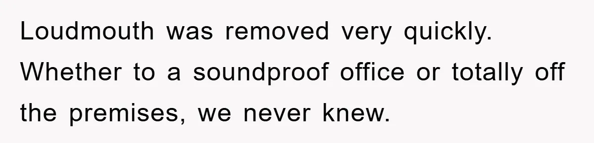 Loudmouth was removed very quickly. Whether to a soundproof office or totally off the premises, we never knew.