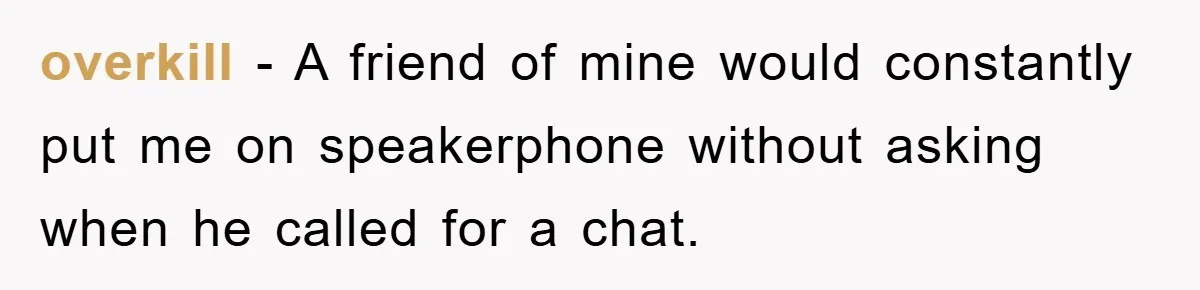 overkill − A friend of mine would constantly put me on speakerphone without asking when he called for a chat.