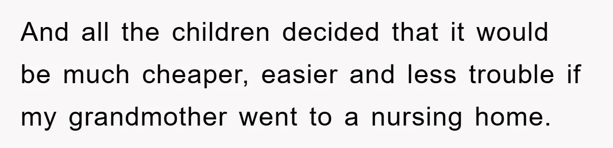 And all the children decided that it would be much cheaper, easier and less trouble if my grandmother went to a nursing home.
