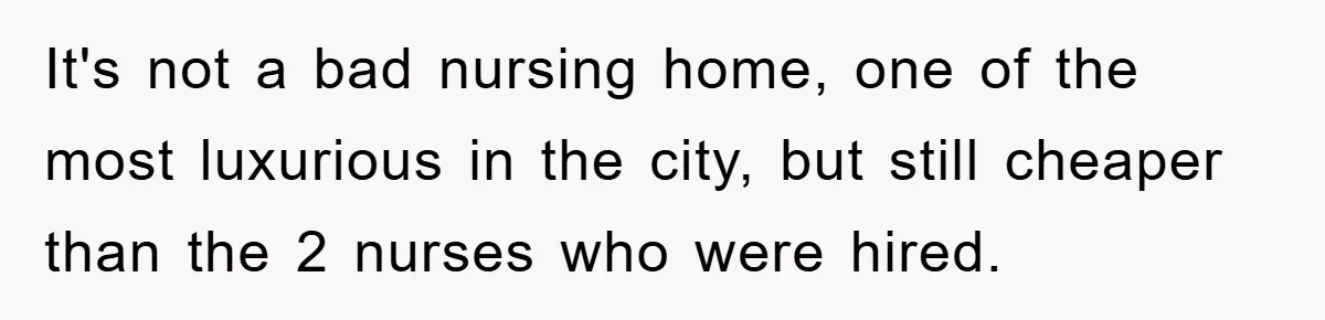 It's not a bad nursing home, one of the most luxurious in the city, but still cheaper than the 2 nurses who were hired.