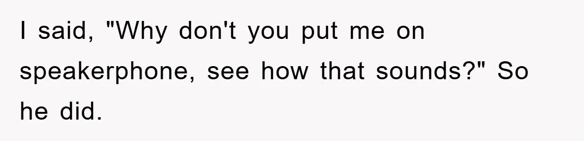 I said, "Why don't you put me on speakerphone, see how that sounds?" So he did.