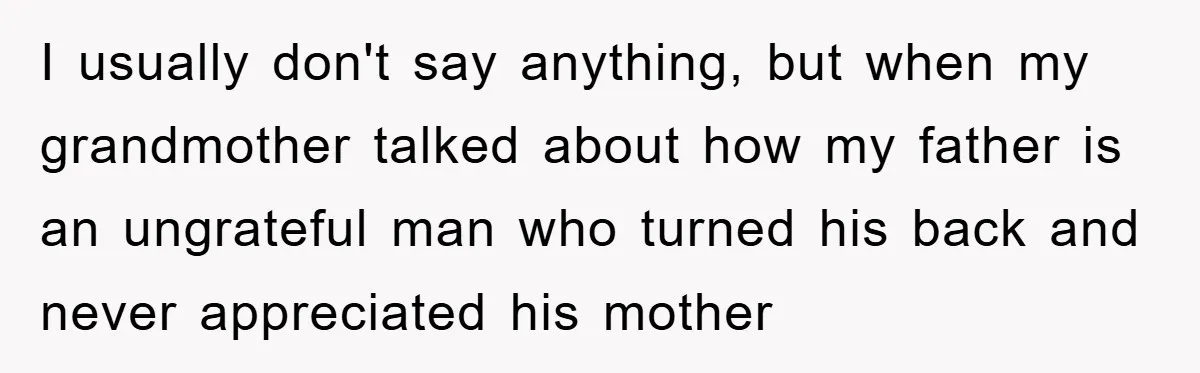 I usually don't say anything, but when my grandmother talked about how my father is an ungrateful man who turned his back and never appreciated his mother