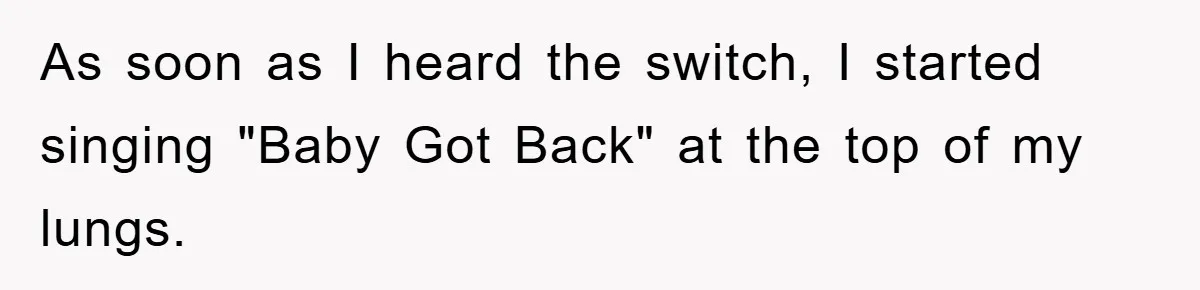 As soon as I heard the switch, I started singing "Baby Got Back" at the top of my lungs.