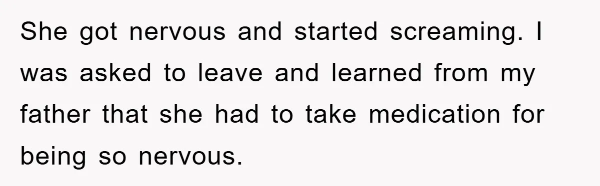She got nervous and started screaming. I was asked to leave and learned from my father that she had to take medication for being so nervous.