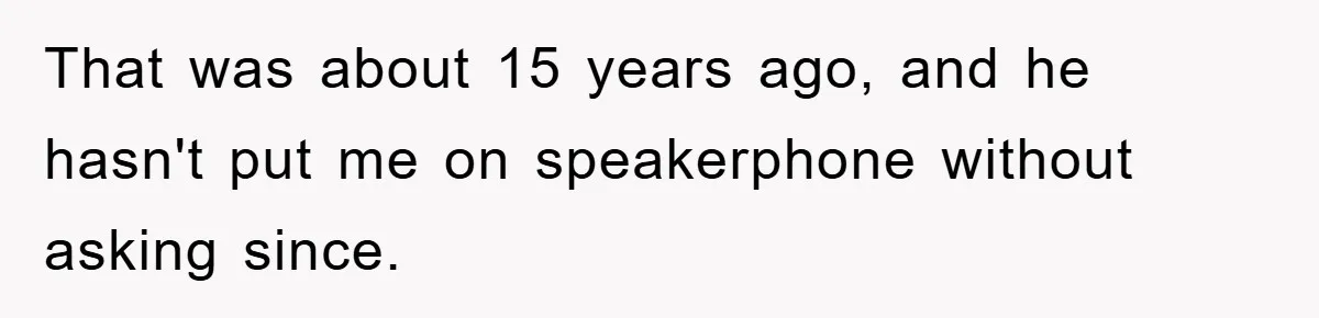 That was about 15 years ago, and he hasn't put me on speakerphone without asking since.