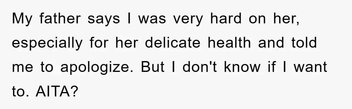 My father says I was very hard on her, especially for her delicate health and told me to apologize. But I don't know if I want to. AITA?