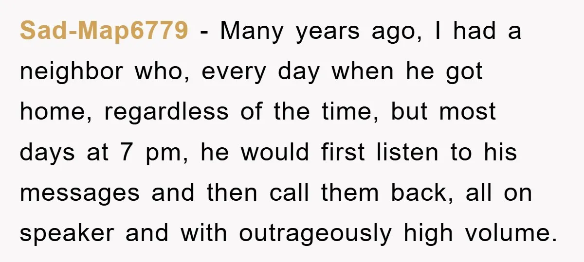 Sad-Map6779 − Many years ago, I had a neighbor who, every day when he got home, regardless of the time, but most days at 7 pm, he would first listen...