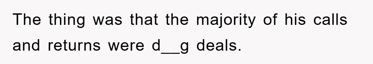 The thing was that the majority of his calls and returns were d__g deals.