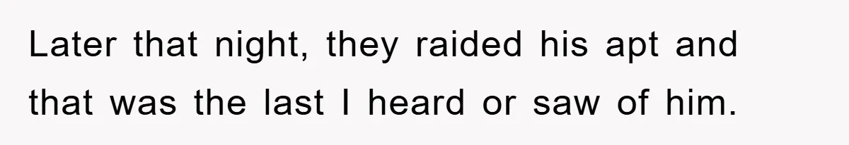 Later that night, they raided his apt and that was the last I heard or saw of him.