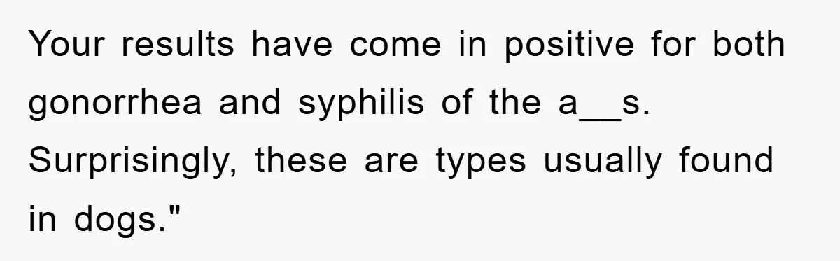 Your results have come in positive for both gonorrhea and syphilis of the a__s. Surprisingly, these are types usually found in dogs."