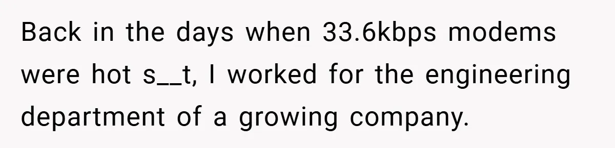 Back in the days when 33.6kbps modems were hot s__t, I worked for the engineering department of a growing company.