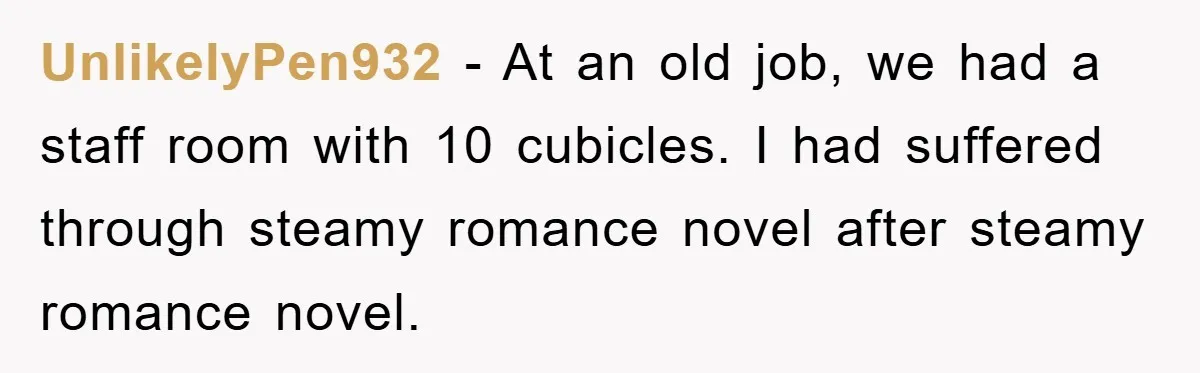 UnlikelyPen932 − At an old job, we had a staff room with 10 cubicles. I had suffered through steamy romance novel after steamy romance novel.