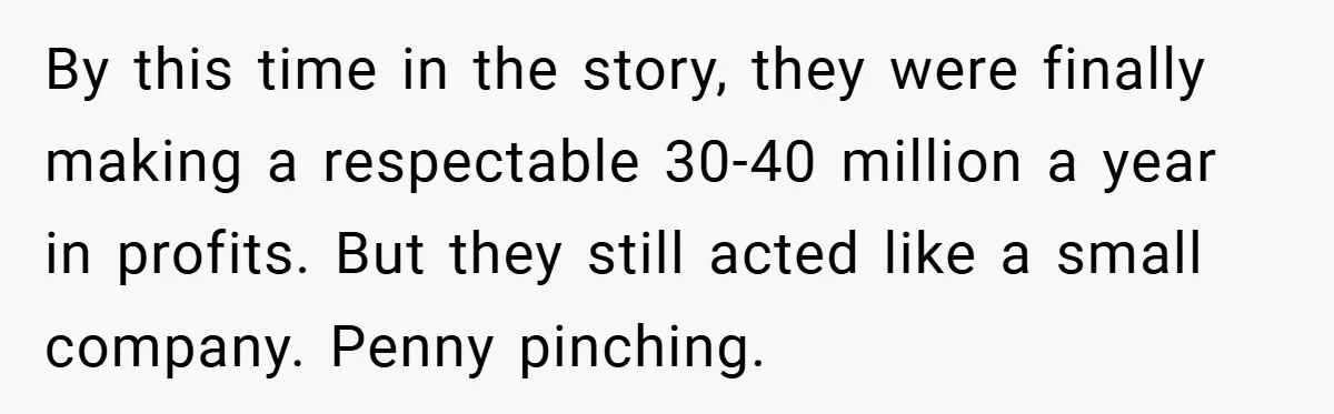 By this time in the story, they were finally making a respectable 30-40 million a year in profits. But they still acted like a small company. Penny pinching.