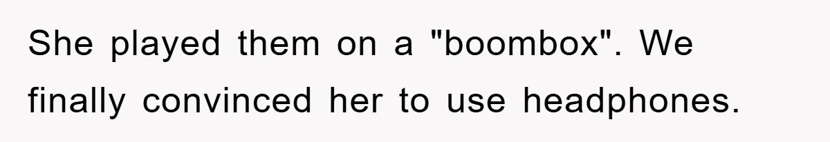 She played them on a "boombox". We finally convinced her to use headphones.