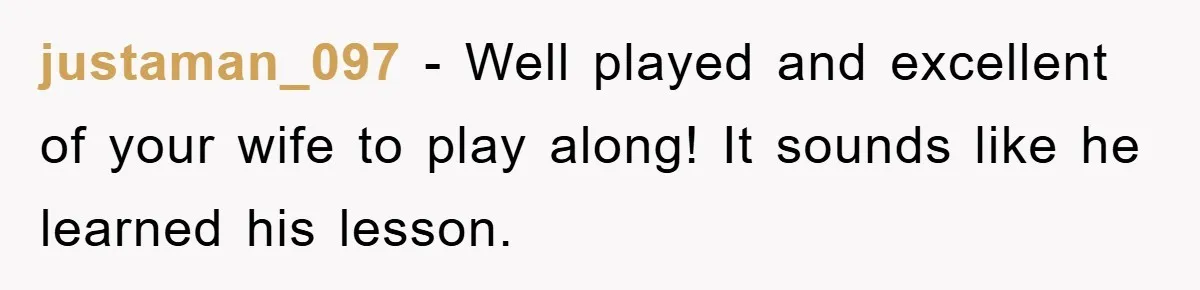 justaman_097 − Well played and excellent of your wife to play along! It sounds like he learned his lesson.