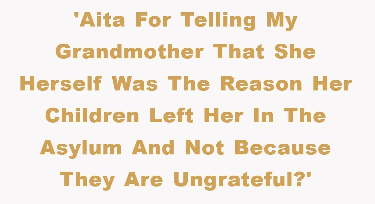 'AITA for telling my grandmother that she herself was the reason her children left her in the asylum and not because they are ungrateful?'