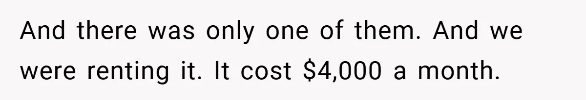 And there was only one of them. And we were renting it. It cost $4,000 a month.