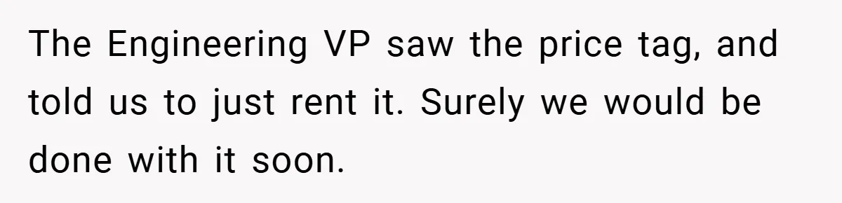 The Engineering VP saw the price tag, and told us to just rent it. Surely we would be done with it soon.
