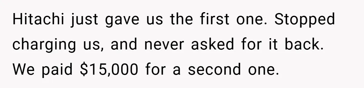 Hitachi just gave us the first one. Stopped charging us, and never asked for it back. We paid $15,000 for a second one.