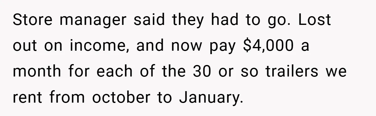 Store manager said they had to go. Lost out on income, and now pay $4,000 a month for each of the 30 or so trailers we rent from october to...