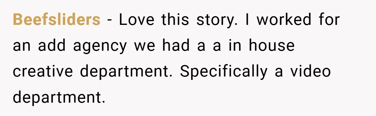 Beefsliders − Love this story. I worked for an add agency we had a a in house creative department. Specifically a video department.