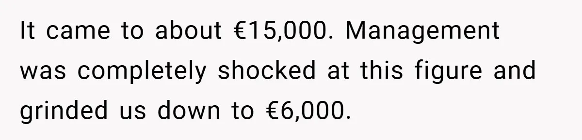It came to about €15,000. Management was completely shocked at this figure and grinded us down to €6,000.