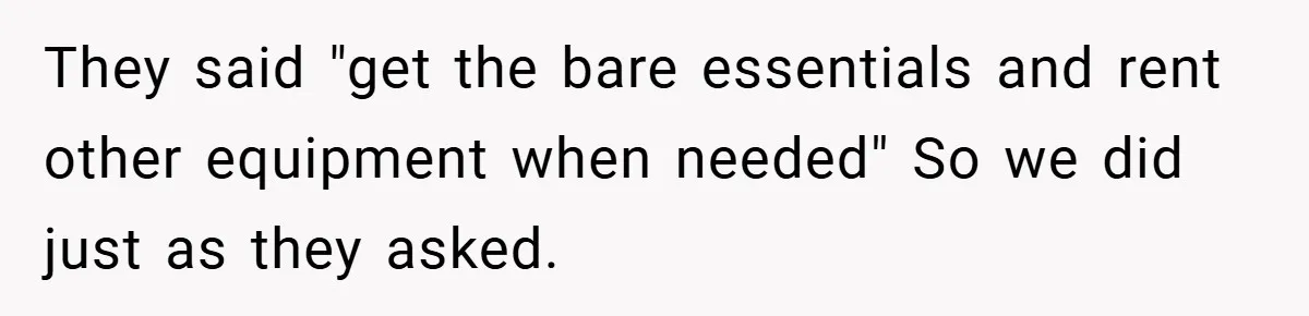 They said "get the bare essentials and rent other equipment when needed" So we did just as they asked.