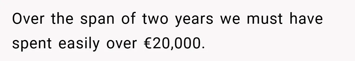 Over the span of two years we must have spent easily over €20,000.
