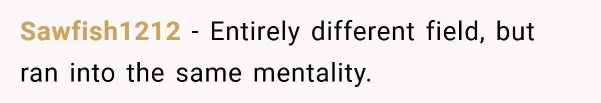 Sawfish1212 − Entirely different field, but ran into the same mentality.