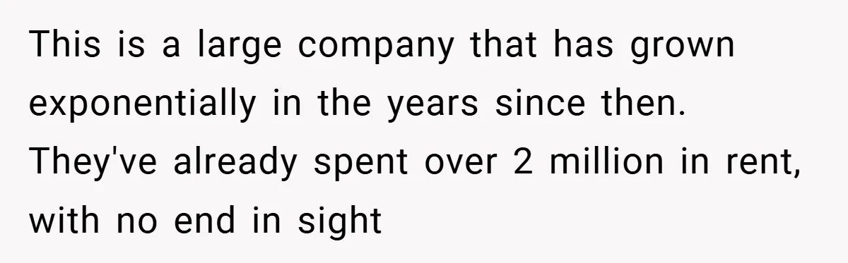 This is a large company that has grown exponentially in the years since then. They've already spent over 2 million in rent, with no end in sight