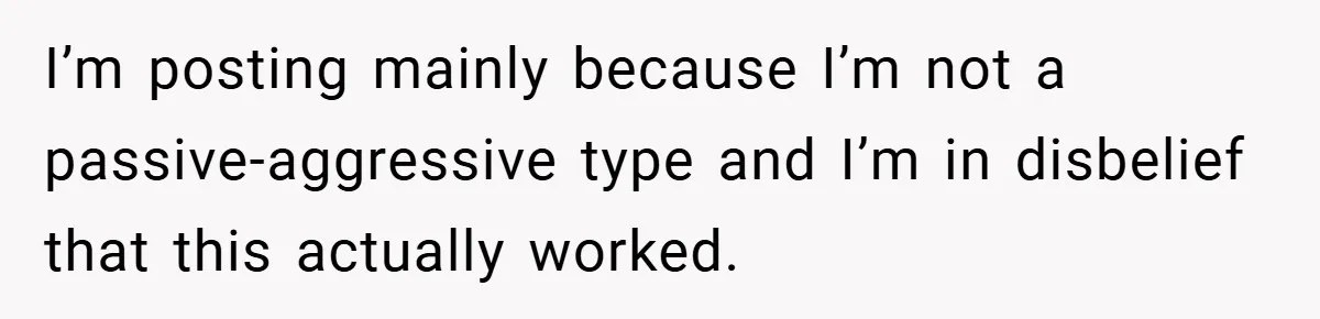 I’m posting mainly because I’m not a passive-aggressive type and I’m in disbelief that this actually worked.