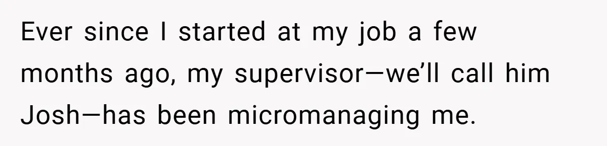 Ever since I started at my job a few months ago, my supervisor—we’ll call him Josh—has been micromanaging me.