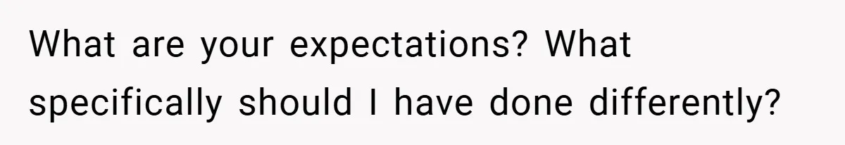 What are your expectations? What specifically should I have done differently?