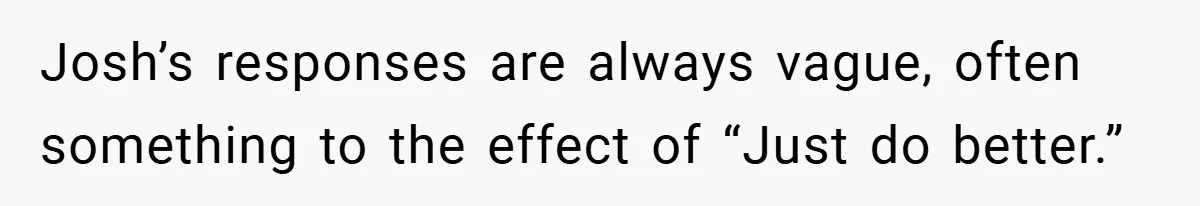 Josh’s responses are always vague, often something to the effect of “Just do better.”