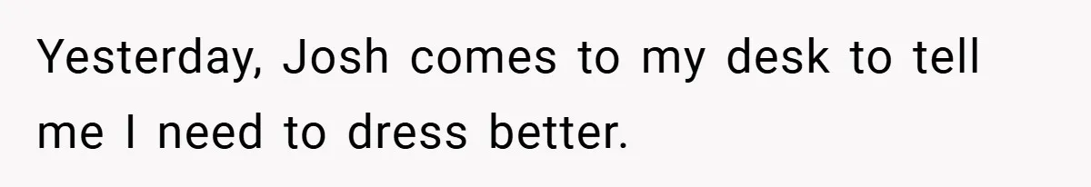 Yesterday, Josh comes to my desk to tell me I need to dress better.
