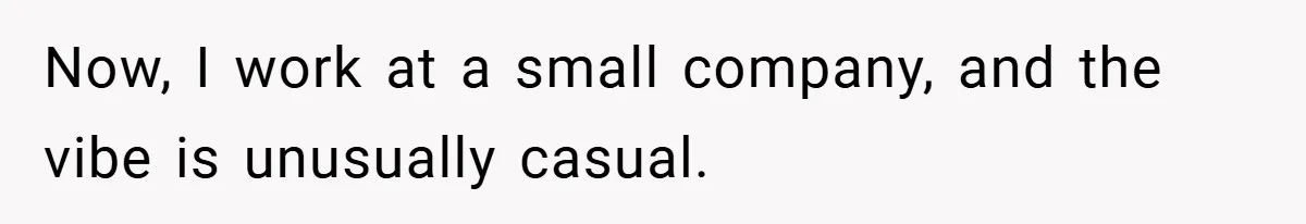 Now, I work at a small company, and the vibe is unusually casual.