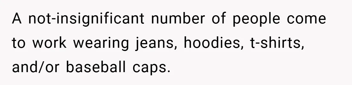 A not-insignificant number of people come to work wearing jeans, hoodies, t-shirts, and/or baseball caps.