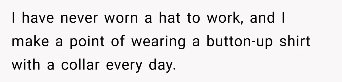 I have never worn a hat to work, and I make a point of wearing a button-up shirt with a collar every day.