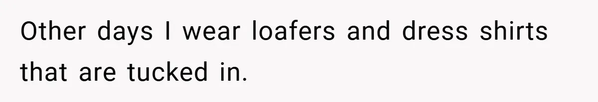 Other days I wear loafers and dress shirts that are tucked in.
