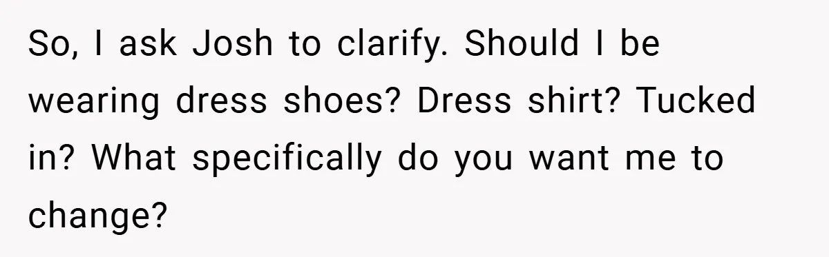 So, I ask Josh to clarify. Should I be wearing dress shoes? Dress shirt? Tucked in? What specifically do you want me to change?