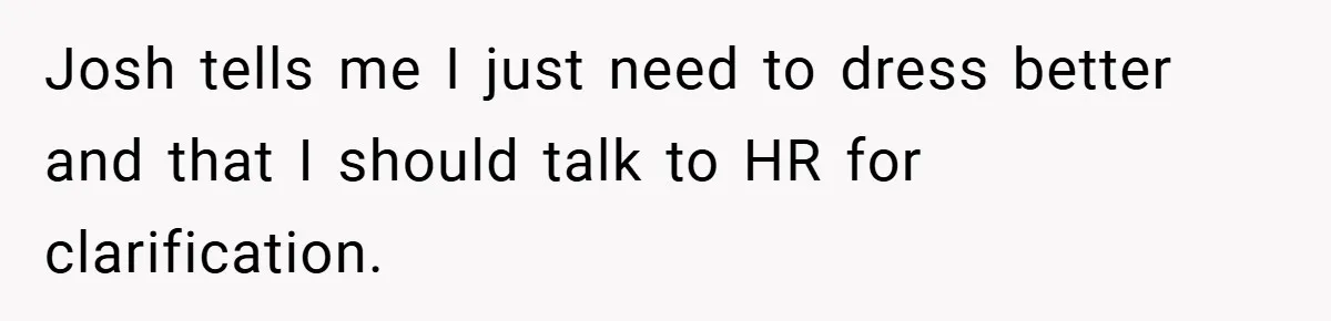 Josh tells me I just need to dress better and that I should talk to HR for clarification.