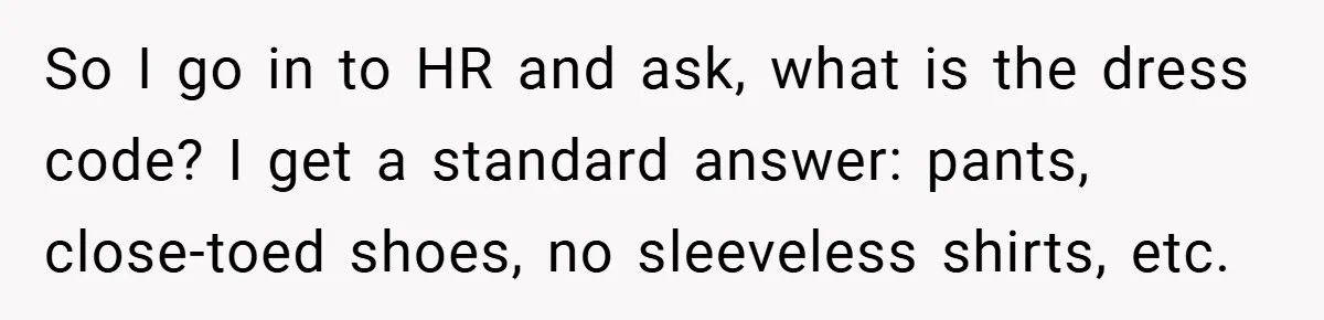 So I go in to HR and ask, what is the dress code? I get a standard answer: pants, close-toed shoes, no sleeveless shirts, etc.
