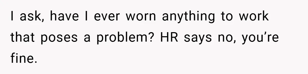 I ask, have I ever worn anything to work that poses a problem? HR says no, you’re fine.