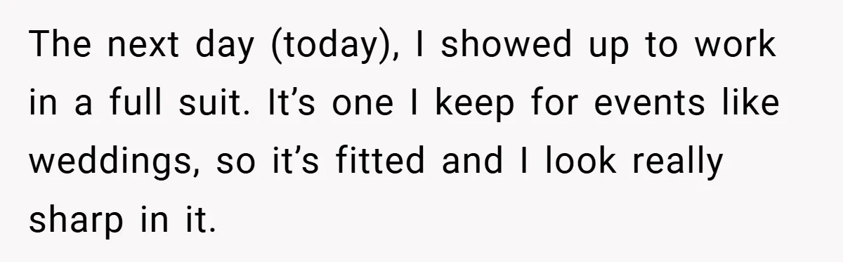 The next day (today), I showed up to work in a full suit. It’s one I keep for events like weddings, so it’s fitted and I look really sharp in...