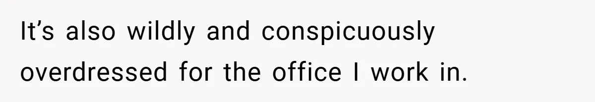 It’s also wildly and conspicuously overdressed for the office I work in.